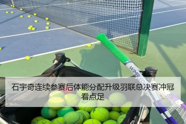 石宇奇连续参赛后体能分配升级羽联总决赛冲冠看点足